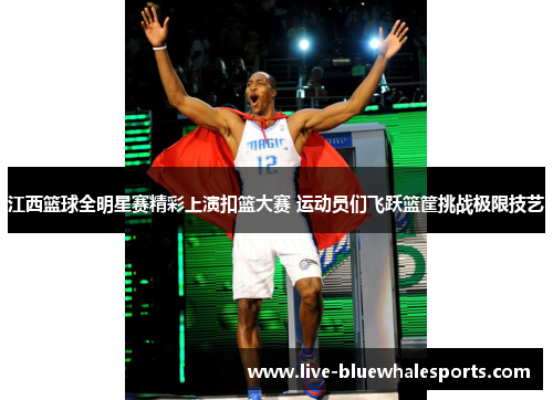 江西篮球全明星赛精彩上演扣篮大赛 运动员们飞跃篮筐挑战极限技艺
